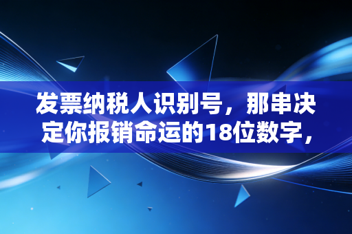 发票纳税人识别号，那串决定你报销命运的18位数字，到底藏着什么玄机？