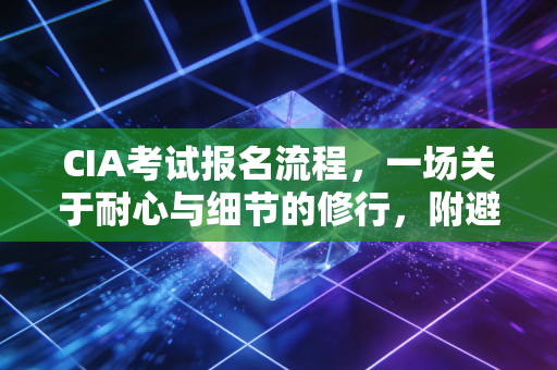 CIA考试报名流程，一场关于耐心与细节的修行，附避坑指南