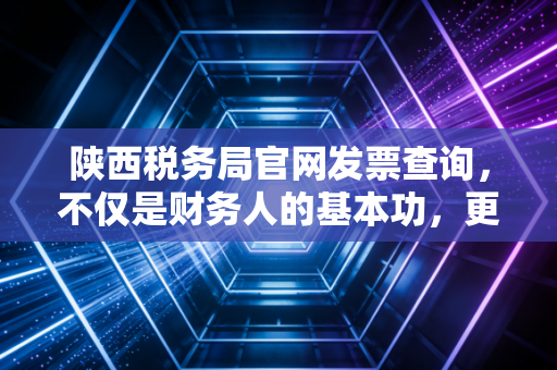 陕西税务局官网发票查询，不仅是财务人的基本功，更是企业合规的生命线