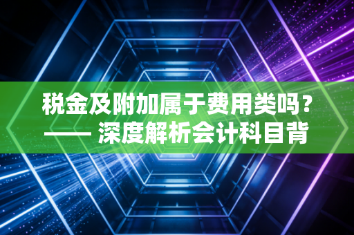 税金及附加属于费用类吗？—— 深度解析会计科目背后的经营逻辑与财税智慧