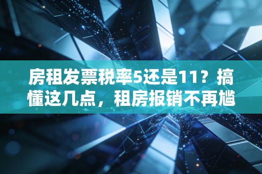 房租发票税率5还是11？搞懂这几点，租房报销不再尴尬