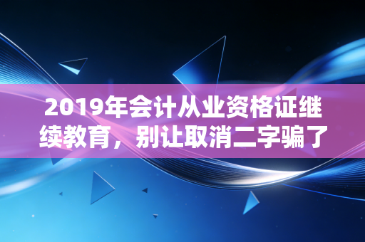 2019年会计从业资格证继续教育，别让取消二字骗了你，这背后的真相你必须知道