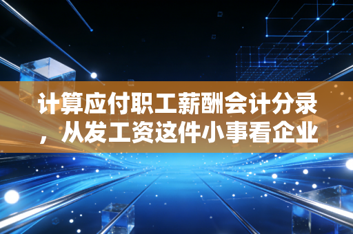 计算应付职工薪酬会计分录,从发工资这件小事看企业的良心与智慧