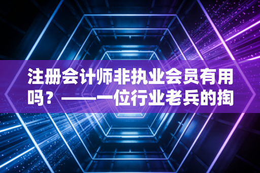 注册会计师非执业会员有用吗？——一位行业老兵的掏心窝子实话
