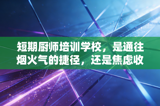 短期厨师培训学校，是通往烟火气的捷径，还是焦虑收割的陷阱？