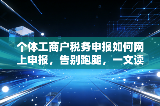 个体工商户税务申报如何网上申报，告别跑腿，一文读懂全流程与避坑指南