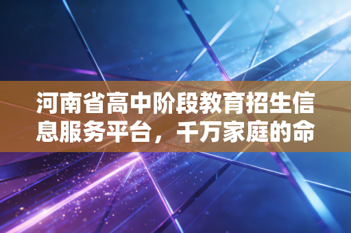 河南省高中阶段教育招生信息服务平台，千万家庭的命运分水岭与数字化博弈
