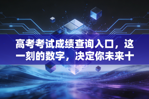 高考考试成绩查询入口，这一刻的数字，决定你未来十年的账本