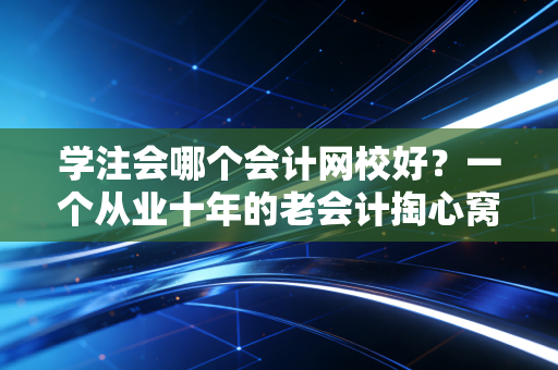 学注会哪个会计网校好?一个从业十年的老会计掏心窝子的大白话