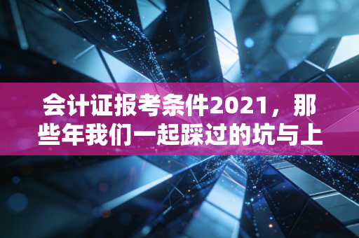 会计证报考条件2021，那些年我们一起踩过的坑与上岸的捷径
