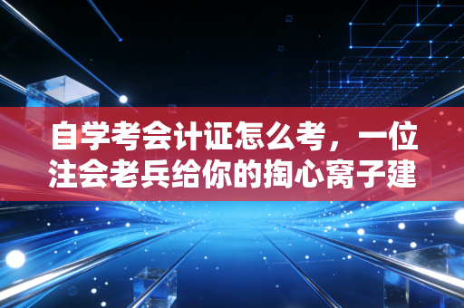 自学考会计证怎么考，一位注会老兵给你的掏心窝子建议