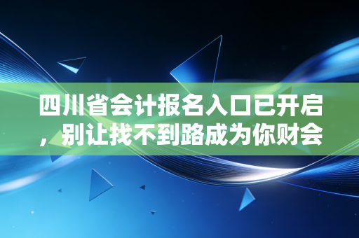 四川省会计报名入口已开启，别让找不到路成为你财会生涯的绊脚石