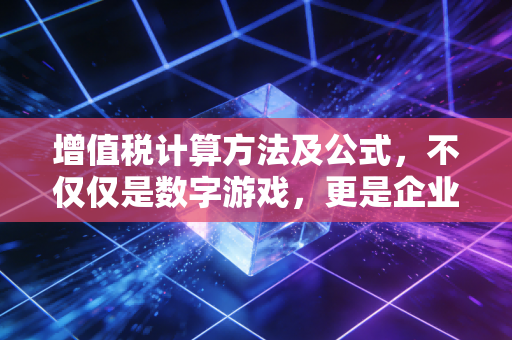 增值税计算方法及公式，不仅仅是数字游戏，更是企业生存的生死线
