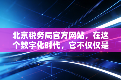 北京税务局官方网站，在这个数字化时代，它不仅仅是一个网页，更是我们财务人的第二大脑