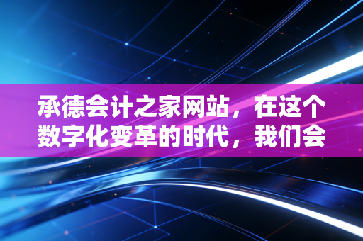 承德会计之家网站，在这个数字化变革的时代，我们会计人如何守住初心并突围？
