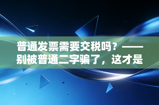 普通发票需要交税吗？——别被普通二字骗了，这才是税务真相