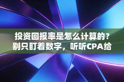 投资回报率是怎么计算的？别只盯着数字，听听CPA给你的大白话拆解