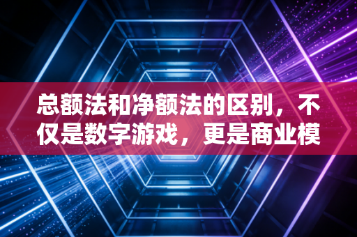 总额法和净额法的区别，不仅是数字游戏，更是商业模式与审计风控的博弈