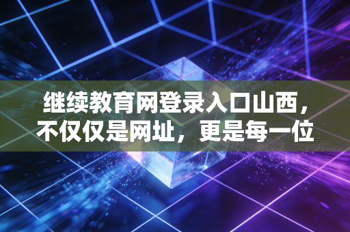 继续教育网登录入口山西，不仅仅是网址，更是每一位CPA的年度必修课