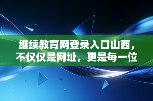 继续教育网登录入口山西，不仅仅是网址，更是每一位CPA的年度必修课