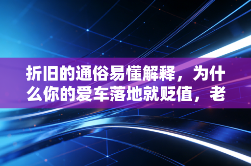 折旧的通俗易懂解释，为什么你的爱车落地就贬值，老板却靠它省下巨额税款？