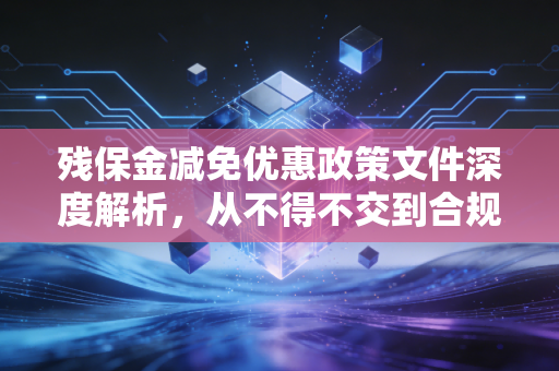 残保金减免优惠政策文件深度解析，从不得不交到合规节税的实战指南