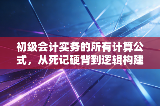 初级会计实务的所有计算公式，从死记硬背到逻辑构建，带你轻松通关