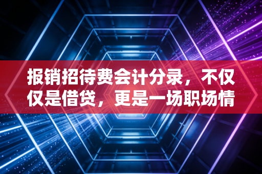 报销招待费会计分录，不仅仅是借贷，更是一场职场情商与合规的博弈