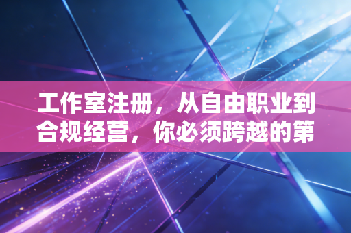 工作室注册，从自由职业到合规经营，你必须跨越的第一道坎坎