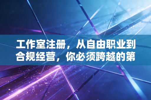 工作室注册，从自由职业到合规经营，你必须跨越的第一道坎坎
