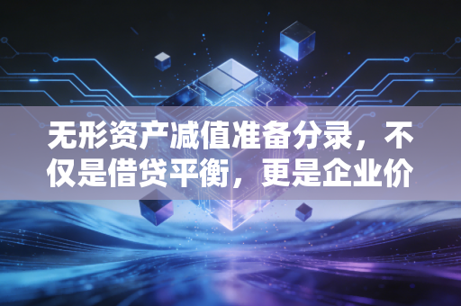 无形资产减值准备分录，不仅是借贷平衡，更是企业价值的体检报告