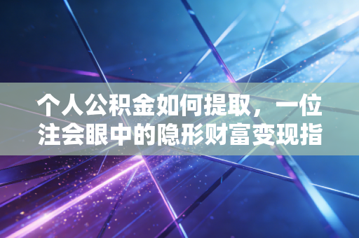 个人公积金如何提取，一位注会眼中的隐形财富变现指南