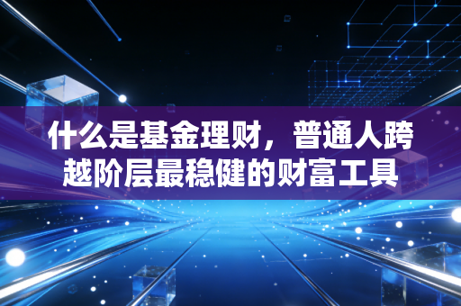 什么是基金理财,普通人跨越阶层最稳健的财富工具