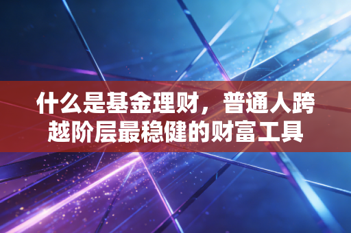什么是基金理财，普通人跨越阶层最稳健的财富工具