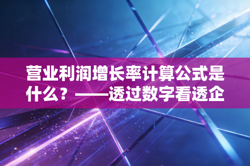 营业利润增长率计算公式是什么？——透过数字看透企业成长的真实谎言