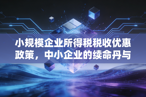 小规模企业所得税税收优惠政策，中小企业的续命丹与避坑指南