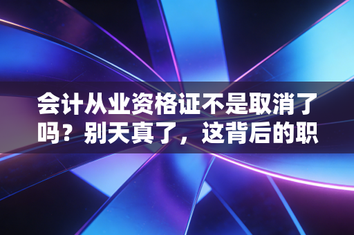 会计从业资格证不是取消了吗？别天真了，这背后的职场逻辑你必须懂