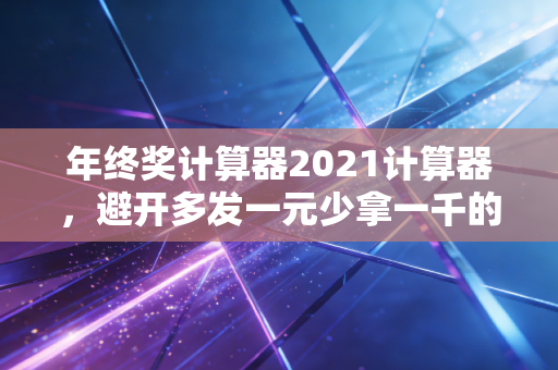 年终奖计算器2021计算器，避开多发一元少拿一千的个税黑洞，教你如何合法多拿钱