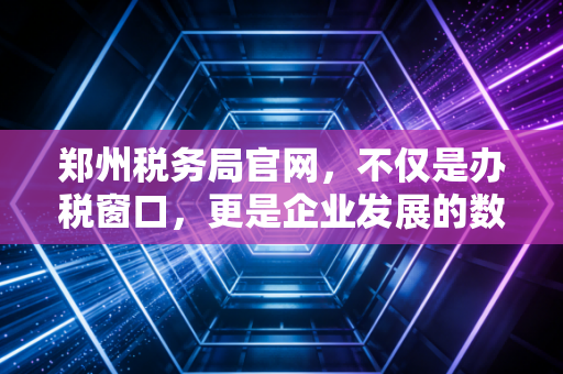 郑州税务局官网，不仅是办税窗口，更是企业发展的数字智囊