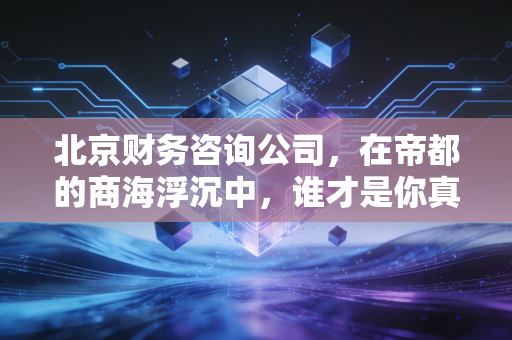 北京财务咨询公司，在帝都的商海浮沉中，谁才是你真正的财务军师？