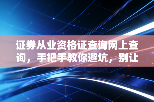证券从业资格证查询网上查询，手把手教你避坑，别让假资格毁了你的金融梦
