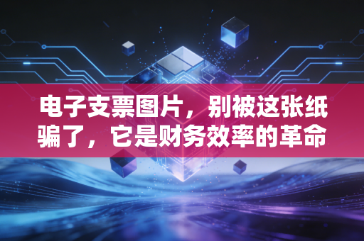 电子支票图片，别被这张纸骗了，它是财务效率的革命——一个会计师的深度观察