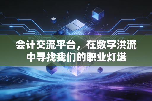 会计交流平台,在数字洪流中寻找我们的职业灯塔