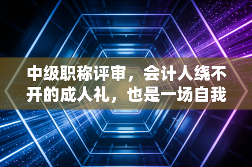 中级职称评审，会计人绕不开的成人礼，也是一场自我博弈