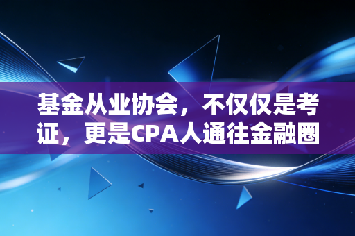 基金从业协会，不仅仅是考证，更是CPA人通往金融圈的第二张身份证