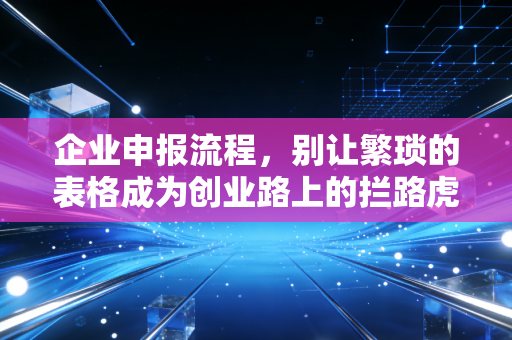 企业申报流程，别让繁琐的表格成为创业路上的拦路虎，老会计带你轻松通关