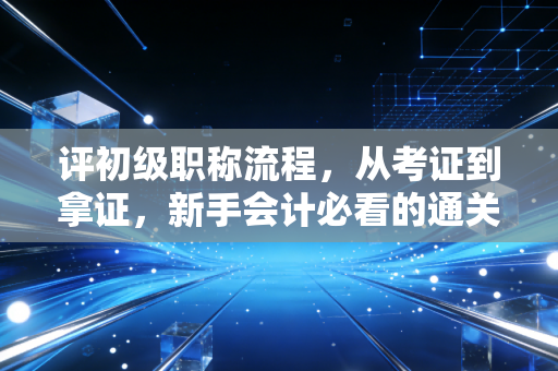 评初级职称流程，从考证到拿证，新手会计必看的通关攻略