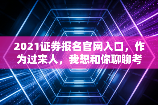 2021证券报名官网入口，作为过来人，我想和你聊聊考证的那些坑与路