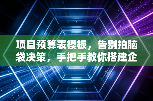 项目预算表模板,告别拍脑袋决策,手把手教你搭建企业的财务导航仪