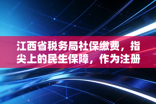 江西省税务局社保缴费，指尖上的民生保障，作为注册会计师我想跟你聊聊这几件事